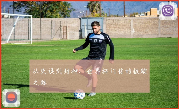 从失误到封神：世界杯门将的救赎之路