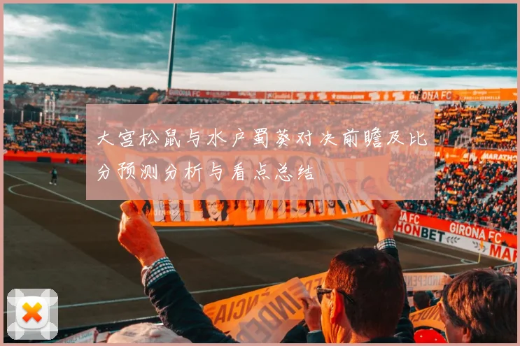 大宫松鼠与水户蜀葵对决前瞻及比分预测分析与看点总结