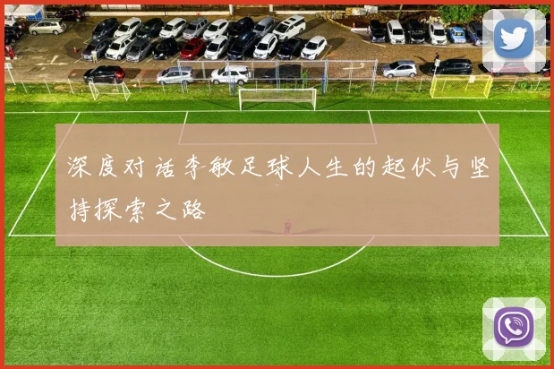 深度对话李敏足球人生的起伏与坚持探索之路
