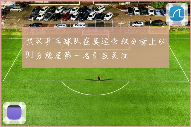 武汉乒乓球队在奥运会积分榜上以91分稳居第一名引发关注