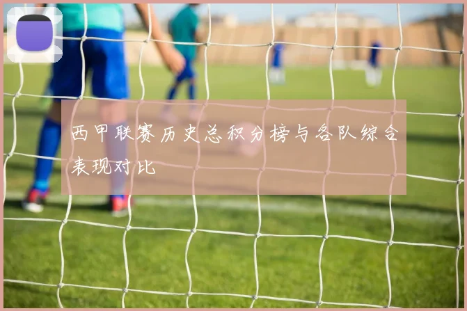 西甲联赛历史总积分榜与各队综合表现对比