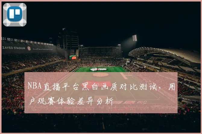 NBA直播平台黑白画质对比测试，用户观赛体验差异分析