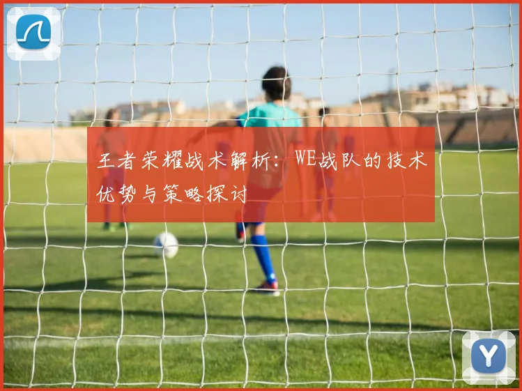 王者荣耀战术解析：WE战队的技术优势与策略探讨