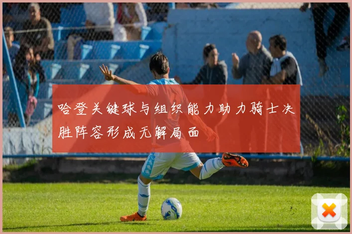 哈登关键球与组织能力助力骑士决胜阵容形成无解局面