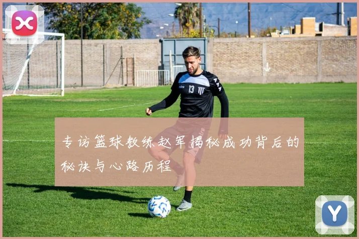 专访篮球教练赵军揭秘成功背后的秘诀与心路历程