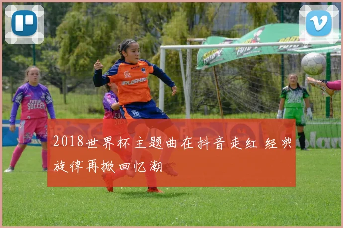 2018世界杯主题曲在抖音走红 经典旋律再掀回忆潮