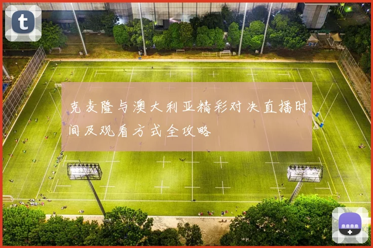 克麦隆与澳大利亚精彩对决直播时间及观看方式全攻略