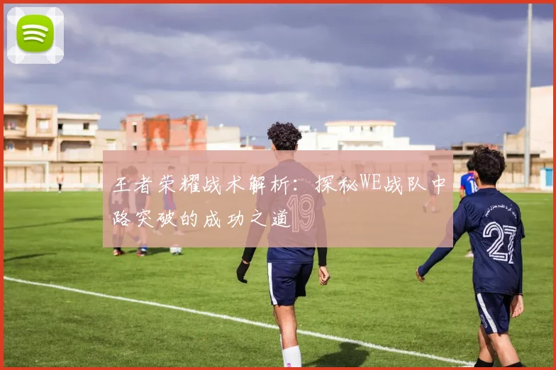 王者荣耀战术解析：探秘WE战队中路突破的成功之道
