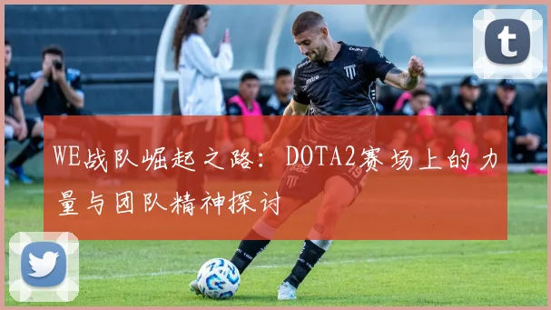 WE战队崛起之路：DOTA2赛场上的力量与团队精神探讨