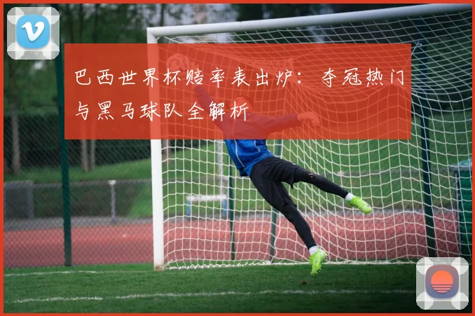 巴西世界杯赔率表出炉：夺冠热门与黑马球队全解析