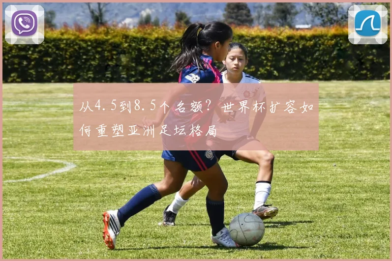从4.5到8.5个名额？世界杯扩容如何重塑亚洲足坛格局
