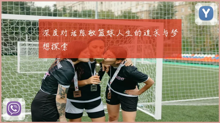 深度对话陈敏篮球人生的追求与梦想探索