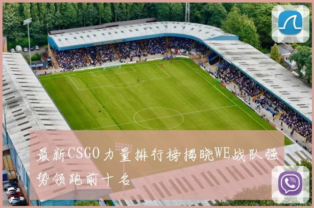 最新CSGO力量排行榜揭晓WE战队强势领跑前十名