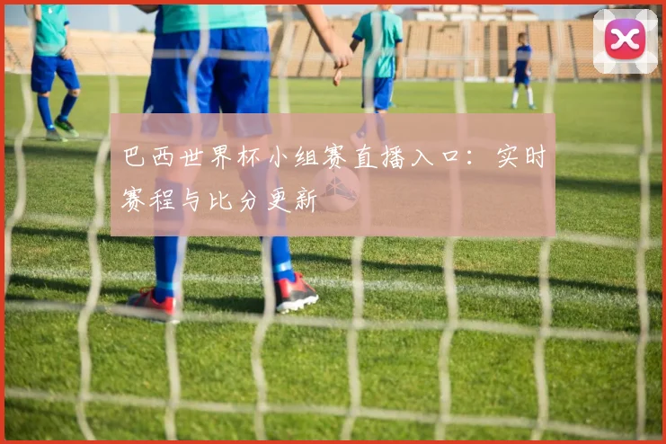 巴西世界杯小组赛直播入口：实时赛程与比分更新
