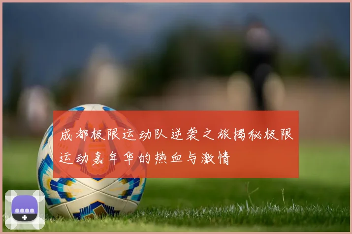 成都极限运动队逆袭之旅揭秘极限运动嘉年华的热血与激情