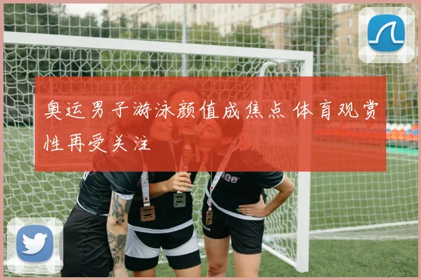 奥运男子游泳颜值成焦点 体育观赏性再受关注