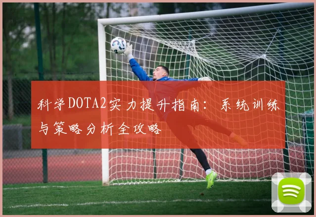 科学DOTA2实力提升指南：系统训练与策略分析全攻略