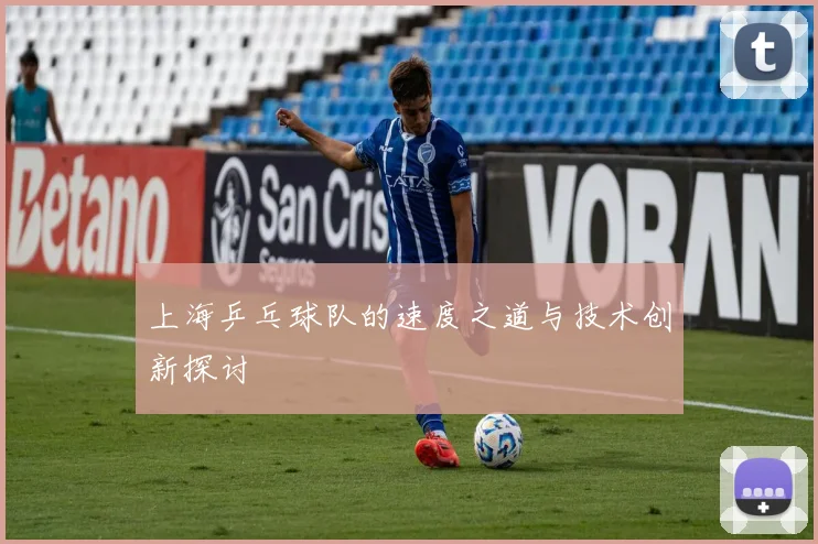上海乒乓球队的速度之道与技术创新探讨